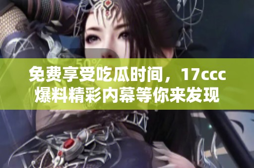 免费享受吃瓜时间，17ccc爆料精彩内幕等你来发现
