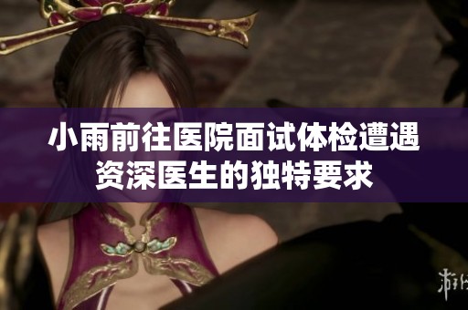 小雨前往医院面试体检遭遇资深医生的独特要求