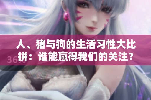 人、猪与狗的生活习性大比拼：谁能赢得我们的关注？