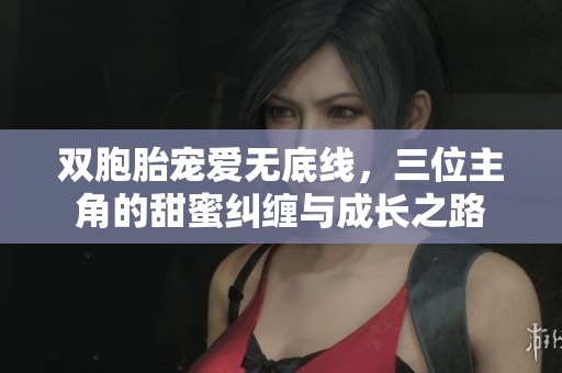 双胞胎宠爱无底线，三位主角的甜蜜纠缠与成长之路
