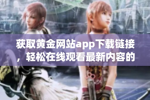 获取黄金网站app下载链接，轻松在线观看最新内容的十种方式