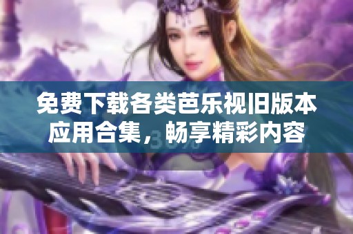 免费下载各类芭乐视旧版本应用合集，畅享精彩内容