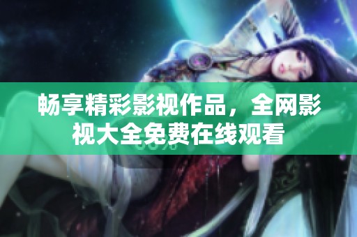 畅享精彩影视作品，全网影视大全免费在线观看