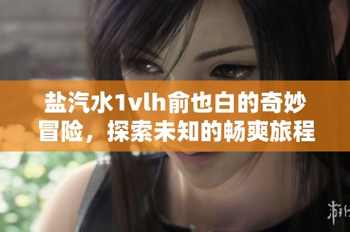 盐汽水1vlh俞也白的奇妙冒险，探索未知的畅爽旅程