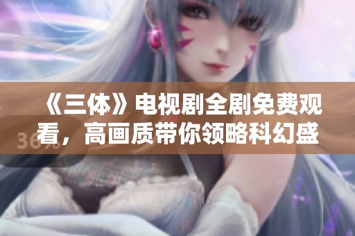 《三体》电视剧全剧免费观看，高画质带你领略科幻盛宴