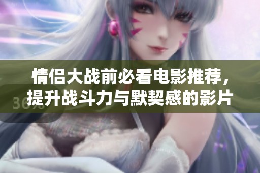 情侣大战前必看电影推荐，提升战斗力与默契感的影片整理