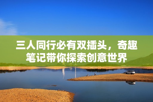 三人同行必有双插头，奇趣笔记带你探索创意世界