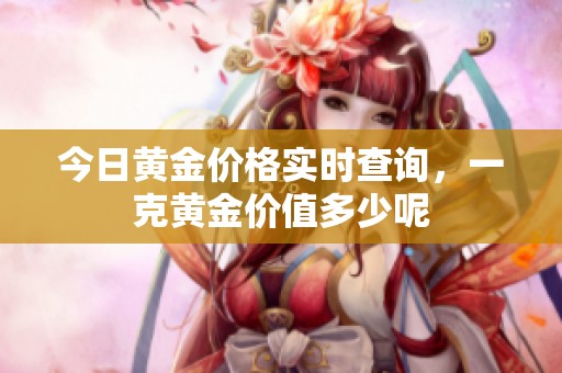 今日黄金价格实时查询，一克黄金价值多少呢