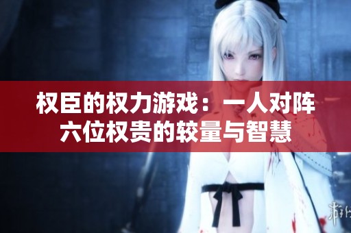 权臣的权力游戏：一人对阵六位权贵的较量与智慧