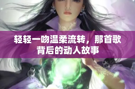 轻轻一吻温柔流转，那首歌背后的动人故事