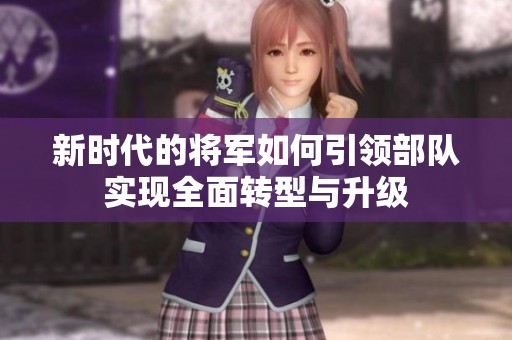 新时代的将军如何引领部队实现全面转型与升级