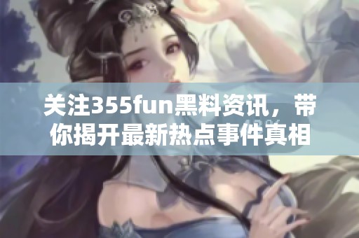 关注355fun黑料资讯，带你揭开最新热点事件真相