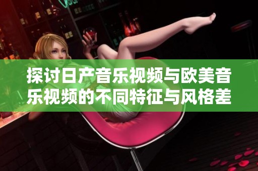 探讨日产音乐视频与欧美音乐视频的不同特征与风格差异