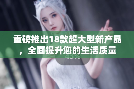 重磅推出18款超大型新产品，全面提升您的生活质量