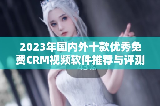 2023年国内外十款优秀免费CRM视频软件推荐与评测
