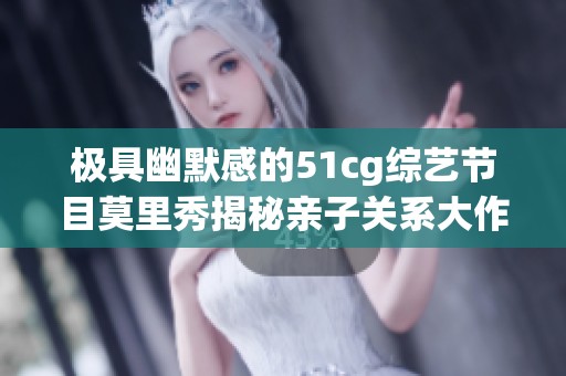 极具幽默感的51cg综艺节目莫里秀揭秘亲子关系大作战