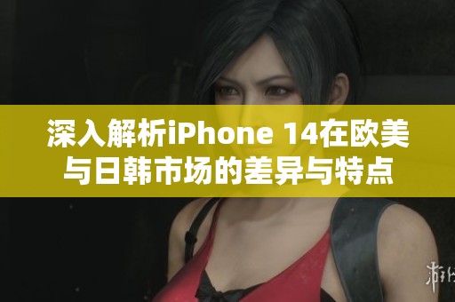 深入解析iPhone 14在欧美与日韩市场的差异与特点