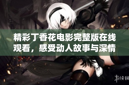 精彩丁香花电影完整版在线观看，感受动人故事与深情演绎