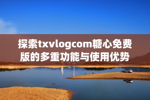 探索txvlogcom糖心免费版的多重功能与使用优势