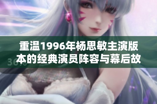 重温1996年杨思敏主演版本的经典演员阵容与幕后故事