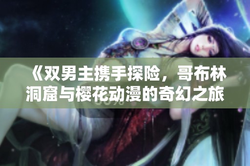 《双男主携手探险，哥布林洞窟与樱花动漫的奇幻之旅》