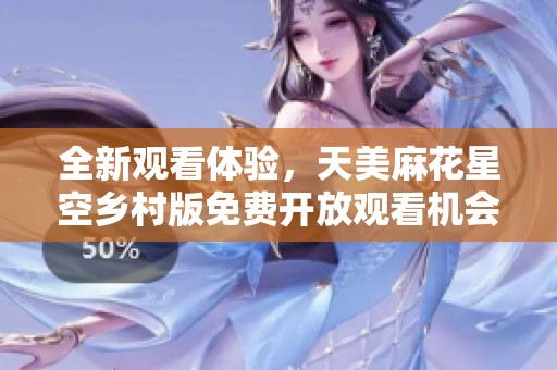 全新观看体验，天美麻花星空乡村版免费开放观看机会