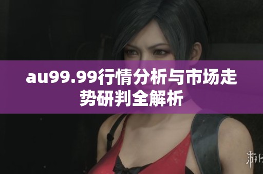 au99.99行情分析与市场走势研判全解析