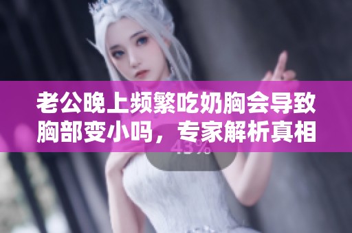 老公晚上频繁吃奶胸会导致胸部变小吗，专家解析真相