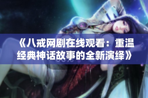 《八戒网剧在线观看：重温经典神话故事的全新演绎》