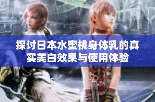 探讨日本水蜜桃身体乳的真实美白效果与使用体验