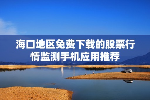 海口地区免费下载的股票行情监测手机应用推荐