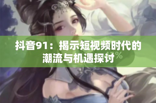 抖音91：揭示短视频时代的潮流与机遇探讨