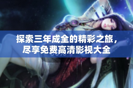 探索三年成全的精彩之旅，尽享免费高清影视大全