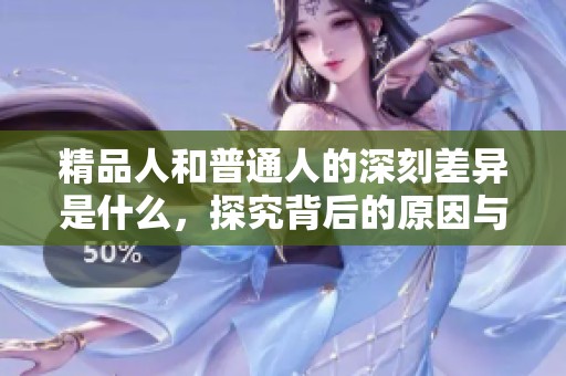 精品人和普通人的深刻差异是什么，探究背后的原因与影响