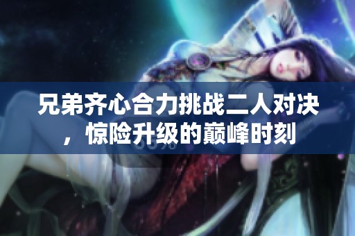 兄弟齐心合力挑战二人对决，惊险升级的巅峰时刻