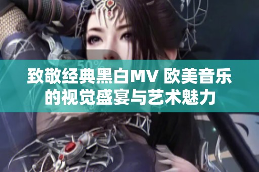 致敬经典黑白MV 欧美音乐的视觉盛宴与艺术魅力