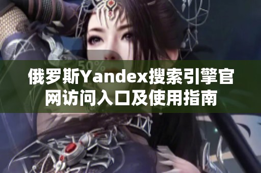 俄罗斯Yandex搜索引擎官网访问入口及使用指南