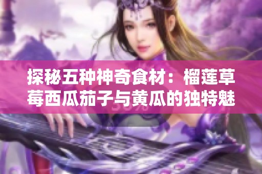 探秘五种神奇食材：榴莲草莓西瓜茄子与黄瓜的独特魅力