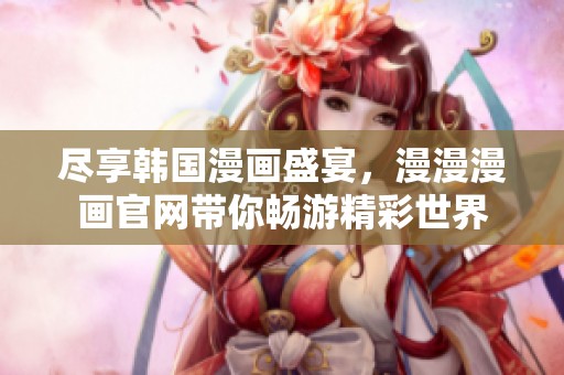 尽享韩国漫画盛宴，漫漫漫画官网带你畅游精彩世界