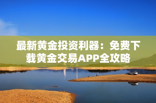 最新黄金投资利器：免费下载黄金交易APP全攻略