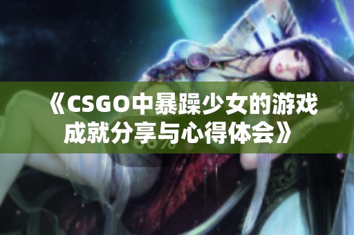 《CSGO中暴躁少女的游戏成就分享与心得体会》