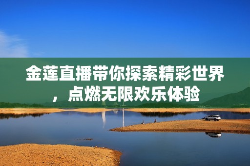 金莲直播带你探索精彩世界，点燃无限欢乐体验