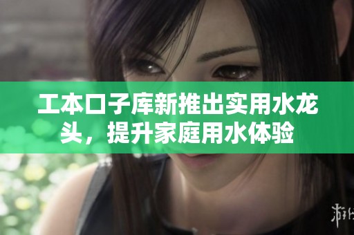 工本口子库新推出实用水龙头，提升家庭用水体验