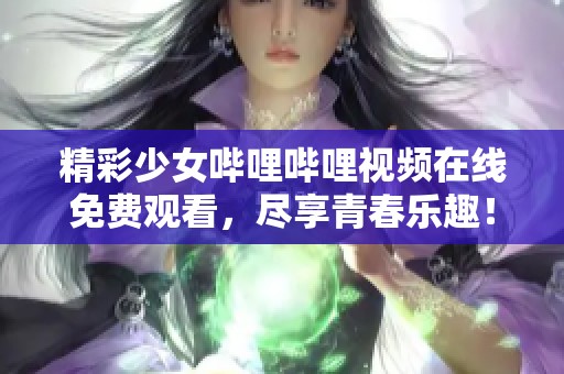 精彩少女哔哩哔哩视频在线免费观看，尽享青春乐趣！