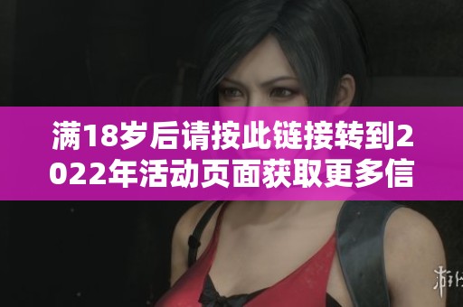 满18岁后请按此链接转到2022年活动页面获取更多信息