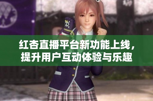 红杏直播平台新功能上线，提升用户互动体验与乐趣