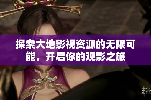 探索大地影视资源的无限可能，开启你的观影之旅