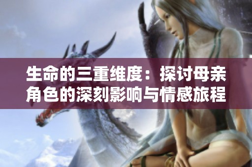 生命的三重维度：探讨母亲角色的深刻影响与情感旅程