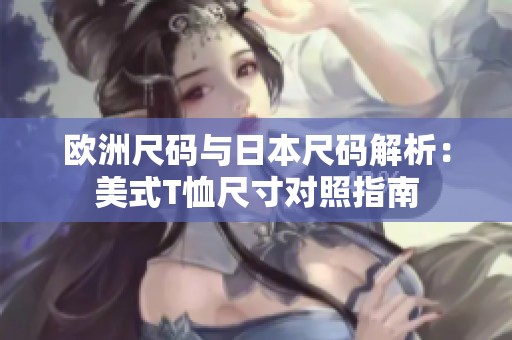 欧洲尺码与日本尺码解析：美式T恤尺寸对照指南
