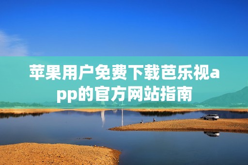 苹果用户免费下载芭乐视app的官方网站指南